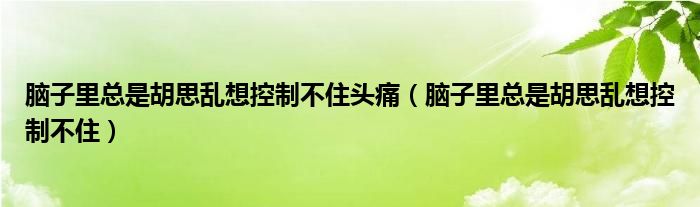 脑子里总是胡思乱想控制不住头痛(脑子里总是胡思乱想控制不住)