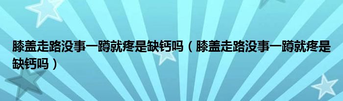 膝盖走路没事一蹲就疼是缺钙吗(膝盖走路没事一蹲就疼是缺钙吗)