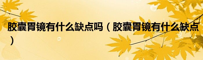 胶囊胃镜有什么缺点吗（胶囊胃镜有什么缺点）