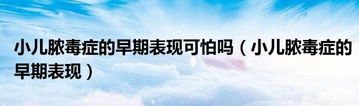 小儿脓毒症的早期表现可怕吗(小儿脓毒症的早期表现)