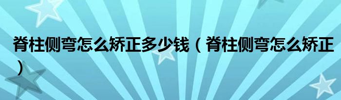 脊柱侧弯怎么矫正多少钱（脊柱侧弯怎么矫正）