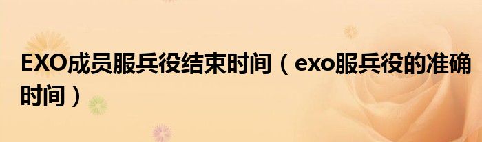 EXO成员服兵役结束时间（exo服兵役的准确时间）