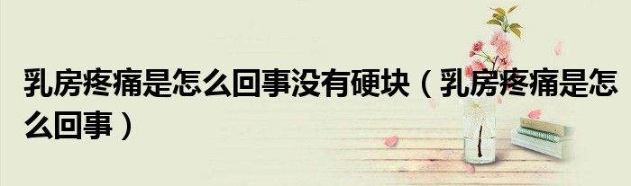 乳房疼痛是怎么回事没有硬块（乳房疼痛是怎么回事）