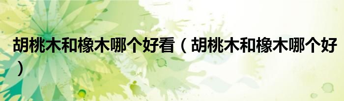 胡桃木和橡木哪个好看（胡桃木和橡木哪个好）