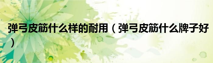 弹弓皮筋什么样的耐用（弹弓皮筋什么牌子好）
