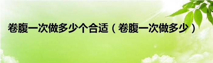 卷腹一次做多少个合适（卷腹一次做多少）