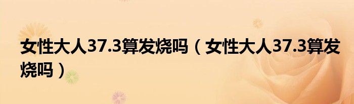 女性大人37.3算发烧吗（女性大人37.3算发烧吗）