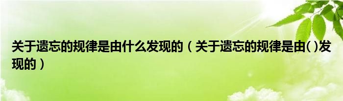 关于遗忘的规律是由什么发现的（关于遗忘的规律是由( )发现的）