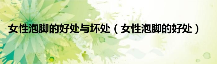 女性泡脚的好处与坏处（女性泡脚的好处）