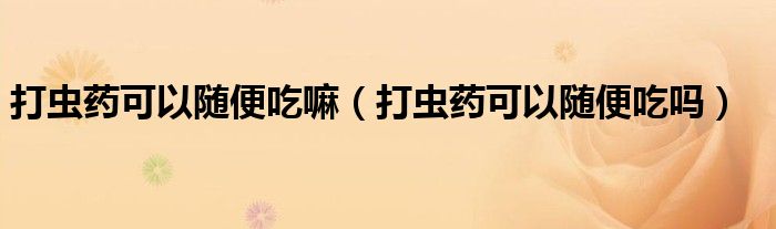 打虫药可以随便吃嘛（打虫药可以随便吃吗）