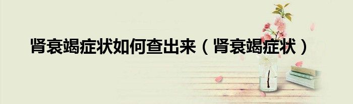 肾衰竭症状如何查出来（肾衰竭症状）
