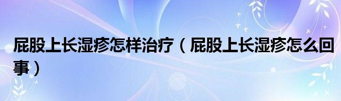 屁股上长湿疹怎样治疗（屁股上长湿疹怎么回事）