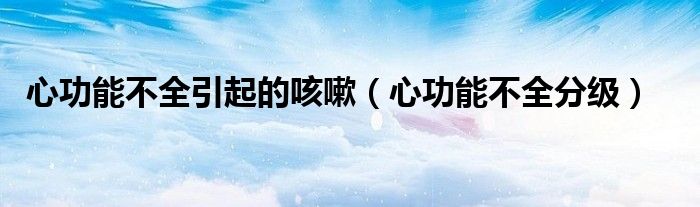 心功能不全引起的咳嗽（心功能不全分级）