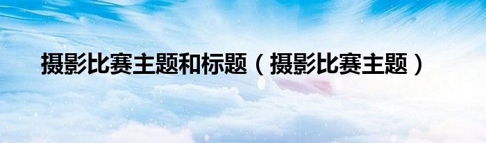 摄影比赛主题和标题（摄影比赛主题）