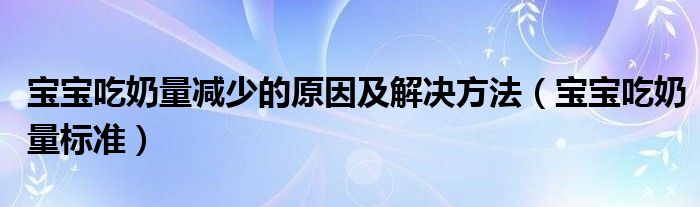 宝宝吃奶量减少的原因及解决方法（宝宝吃奶量标准）