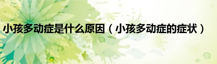 小孩多动症是什么原因（小孩多动症的症状）