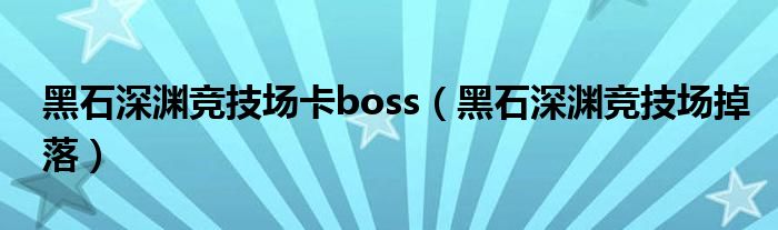 黑石深渊竞技场卡boss（黑石深渊竞技场掉落）