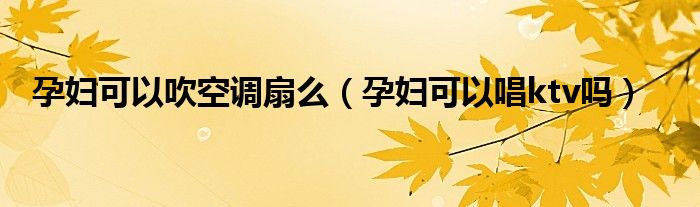 孕妇可以吹空调扇么（孕妇可以唱ktv吗）