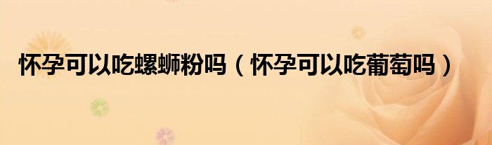 怀孕可以吃螺蛳粉吗（怀孕可以吃葡萄吗）