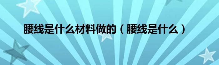 腰线是什么材料做的（腰线是什么）