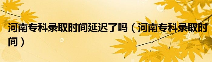 河南专科录取时间延迟了吗（河南专科录取时间）