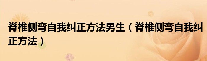 脊椎侧弯自我纠正方法男生（脊椎侧弯自我纠正方法）
