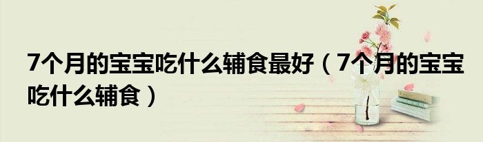 7个月的宝宝吃什么辅食最好（7个月的宝宝吃什么辅食）