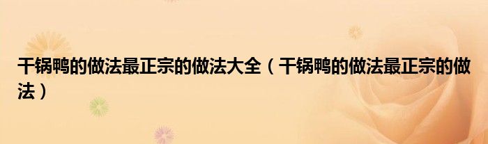 干锅鸭的做法最正宗的做法大全（干锅鸭的做法最正宗的做法）