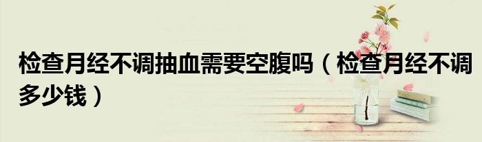 检查月经不调抽血需要空腹吗（检查月经不调多少钱）