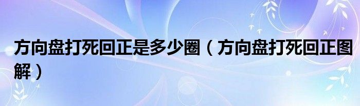 方向盘打死回正是多少圈（方向盘打死回正图解）