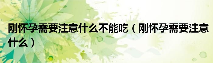 刚怀孕需要注意什么不能吃（刚怀孕需要注意什么）
