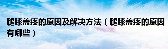 腿膝盖疼的原因及解决方法（腿膝盖疼的原因有哪些）