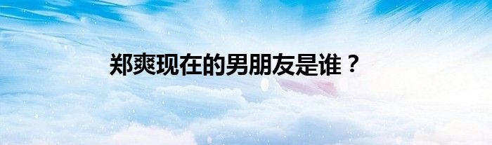 郑爽现在的男朋友是谁？