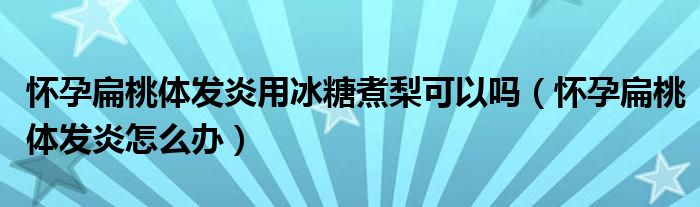 怀孕扁桃体发炎用冰糖煮梨可以吗（怀孕扁桃体发炎怎么办）