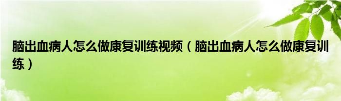 脑出血病人怎么做康复训练视频（脑出血病人怎么做康复训练）