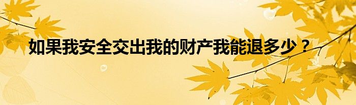 如果我安全交出我的财产我能退多少？