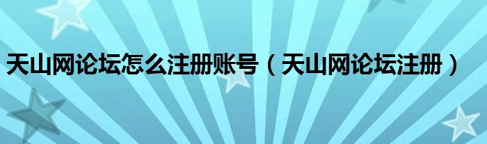 天山网论坛怎么注册账号（天山网论坛注册）