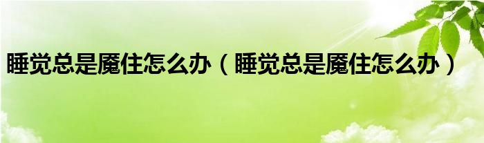 睡觉总是魇住怎么办（睡觉总是魇住怎么办）