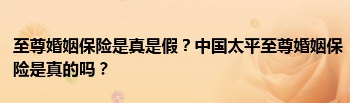 至尊婚姻保险是真是假？中国太平至尊婚姻保险是真的吗？