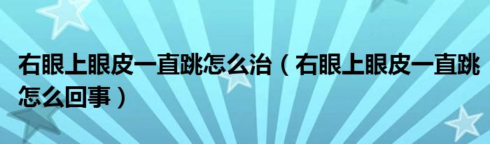 右眼上眼皮一直跳怎么治（右眼上眼皮一直跳怎么回事）