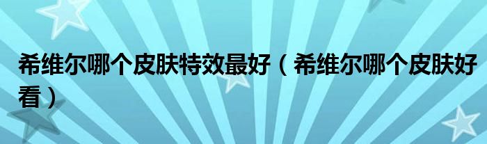 希维尔哪个皮肤特效最好（希维尔哪个皮肤好看）