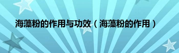 海藻粉的作用与功效（海藻粉的作用）