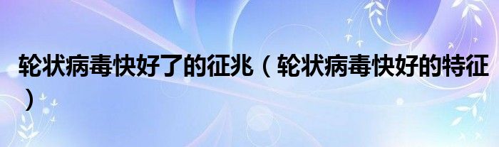 轮状病毒快好了的征兆（轮状病毒快好的特征）