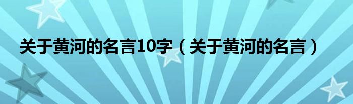 关于黄河的名言10字（关于黄河的名言）