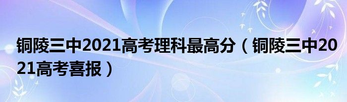 铜陵三中2021高考理科最高分（铜陵三中2021高考喜报）