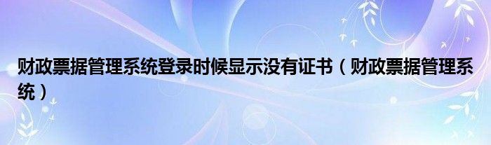 财政票据管理系统登录时候显示没有证书（财政票据管理系统）