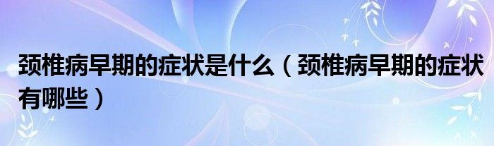 颈椎病早期的症状是什么（颈椎病早期的症状有哪些）