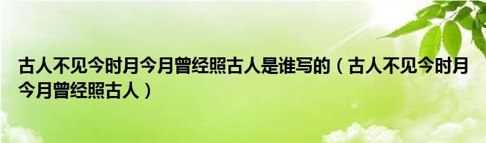 古人不见今时月今月曾经照古人是谁写的（古人不见今时月今月曾经照古人）