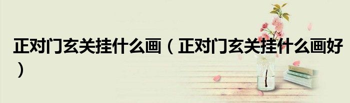 正对门玄关挂什么画（正对门玄关挂什么画好）