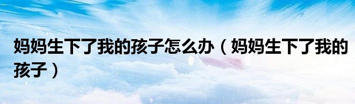 妈妈生下了我的孩子怎么办（妈妈生下了我的孩子）